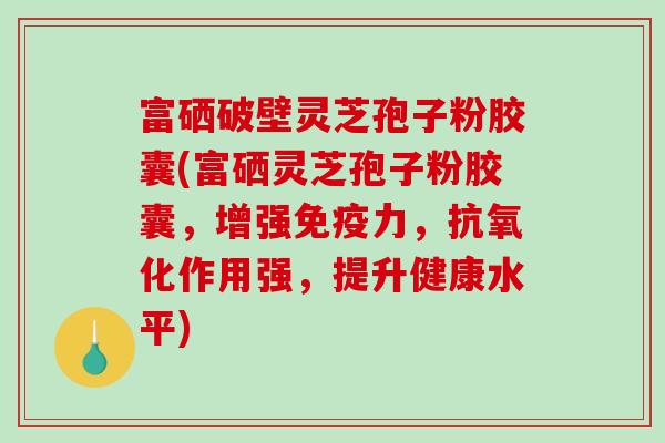 富硒破壁灵芝孢子粉胶囊(富硒灵芝孢子粉胶囊,增强免疫力,抗氧化作用强,提升健康水平)-第1张图片-破壁灵芝孢子粉研究指南 富硒破壁灵芝孢子粉胶囊(富硒灵芝孢子粉胶囊,增强免疫力,抗氧化作用强,提升健康水平)-第1张图片-破壁灵芝孢子粉研究指南