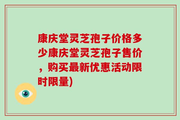康庆堂灵芝孢子价格多少康庆堂灵芝孢子售价,购买最新优惠活动限时限量)-第1张图片-破壁灵芝孢子粉研究指南 康庆堂灵芝孢子价格多少康庆堂灵芝孢子售价,购买最新优惠活动限时限量)-第1张图片-破壁灵芝孢子粉研究指南