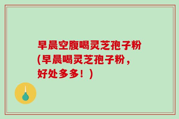 早晨空腹喝灵芝孢子粉(早晨喝灵芝孢子粉,好处多多!)-第1张图片-破壁灵芝孢子粉研究指南 早晨空腹喝灵芝孢子粉(早晨喝灵芝孢子粉,好处多多!)-第1张图片-破壁灵芝孢子粉研究指南