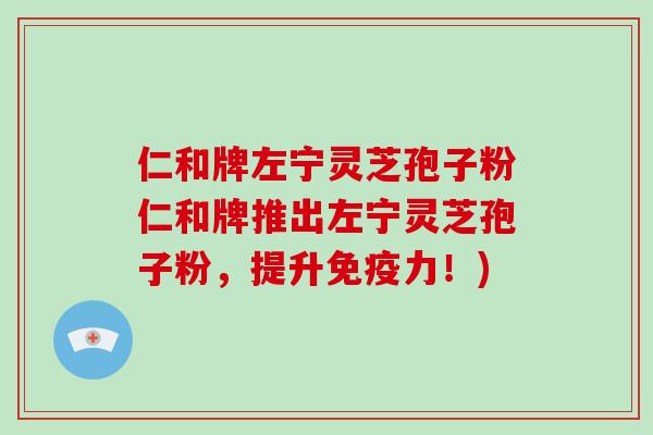 仁和牌左宁灵芝孢子粉仁和牌推出左宁灵芝孢子粉,提升免疫力!)-第1张图片-破壁灵芝孢子粉研究指南 仁和牌左宁灵芝孢子粉仁和牌推出左宁灵芝孢子粉,提升免疫力!)-第1张图片-破壁灵芝孢子粉研究指南