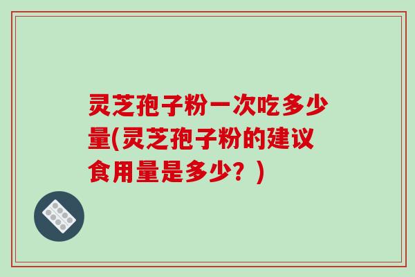 灵芝孢子粉一次吃多少量(灵芝孢子粉的建议食用量是多少?)-第1张图片-破壁灵芝孢子粉研究指南 灵芝孢子粉一次吃多少量(灵芝孢子粉的建议食用量是多少?)-第1张图片-破壁灵芝孢子粉研究指南