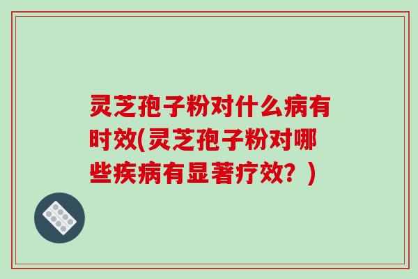 灵芝孢子粉对什么病有时效(灵芝孢子粉对哪些疾病有显著疗效?)-第1张图片-破壁灵芝孢子粉研究指南 灵芝孢子粉对什么病有时效(灵芝孢子粉对哪些疾病有显著疗效?)-第1张图片-破壁灵芝孢子粉研究指南