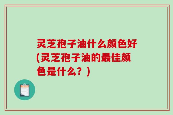 灵芝孢子油什么颜色好(灵芝孢子油的最佳颜色是什么?)-第1张图片-破壁灵芝孢子粉研究指南 灵芝孢子油什么颜色好(灵芝孢子油的最佳颜色是什么?)-第1张图片-破壁灵芝孢子粉研究指南