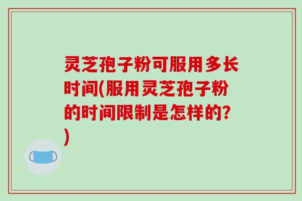 灵芝孢子粉可服用多长时间(服用灵芝孢子粉的时间限制是怎样的?)-第1张图片-破壁灵芝孢子粉研究指南 灵芝孢子粉可服用多长时间(服用灵芝孢子粉的时间限制是怎样的?)-第1张图片-破壁灵芝孢子粉研究指南