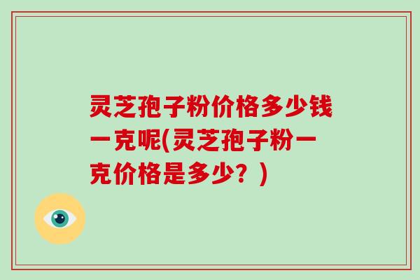 灵芝孢子粉价格多少钱一克呢(灵芝孢子粉一克价格是多少?)-第1张图片-破壁灵芝孢子粉研究指南 灵芝孢子粉价格多少钱一克呢(灵芝孢子粉一克价格是多少?)-第1张图片-破壁灵芝孢子粉研究指南