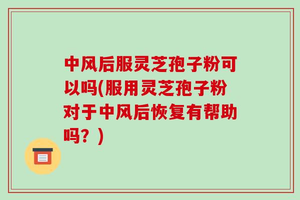 中风后服灵芝孢子粉可以吗(服用灵芝孢子粉对于中风后恢复有帮助吗?)-第1张图片-破壁灵芝孢子粉研究指南 中风后服灵芝孢子粉可以吗(服用灵芝孢子粉对于中风后恢复有帮助吗?)-第1张图片-破壁灵芝孢子粉研究指南