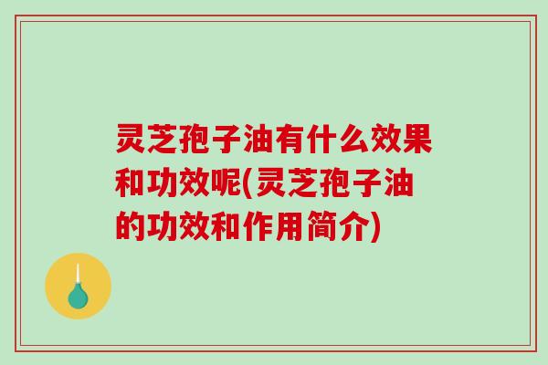 灵芝孢子油有什么效果和功效呢(灵芝孢子油的功效和作用简介)-第1张图片-破壁灵芝孢子粉研究指南