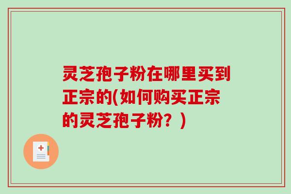 灵芝孢子粉在哪里买到正宗的(如何购买正宗的灵芝孢子粉?)-第1张图片-破壁灵芝孢子粉研究指南 灵芝孢子粉在哪里买到正宗的(如何购买正宗的灵芝孢子粉?)-第1张图片-破壁灵芝孢子粉研究指南