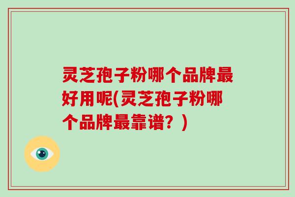 灵芝孢子粉哪个品牌最好用呢(灵芝孢子粉哪个品牌最靠谱?)-第1张图片-破壁灵芝孢子粉研究指南 灵芝孢子粉哪个品牌最好用呢(灵芝孢子粉哪个品牌最靠谱?)-第1张图片-破壁灵芝孢子粉研究指南