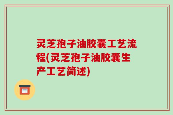 灵芝孢子油胶囊工艺流程(灵芝孢子油胶囊生产工艺简述)-第1张图片-破壁灵芝孢子粉研究指南 灵芝孢子油胶囊工艺流程(灵芝孢子油胶囊生产工艺简述)-第1张图片-破壁灵芝孢子粉研究指南