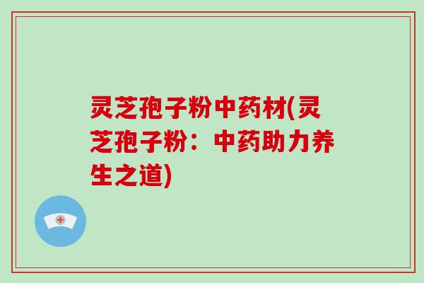 灵芝孢子粉中药材(灵芝孢子粉:中药助力养生之道)-第1张图片-破壁灵芝孢子粉研究指南 灵芝孢子粉中药材(灵芝孢子粉:中药助力养生之道)-第1张图片-破壁灵芝孢子粉研究指南
