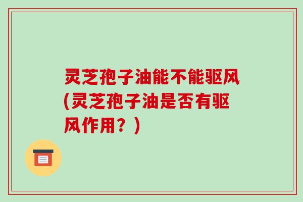 灵芝孢子油能不能驱风(灵芝孢子油是否有驱风作用?)-第1张图片-破壁灵芝孢子粉研究指南 灵芝孢子油能不能驱风(灵芝孢子油是否有驱风作用?)-第1张图片-破壁灵芝孢子粉研究指南
