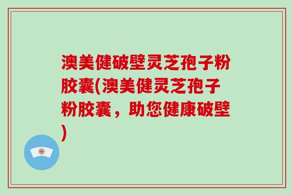 澳美健破壁灵芝孢子粉胶囊(澳美健灵芝孢子粉胶囊，助您健康破壁)-第1张图片-破壁灵芝孢子粉研究指南