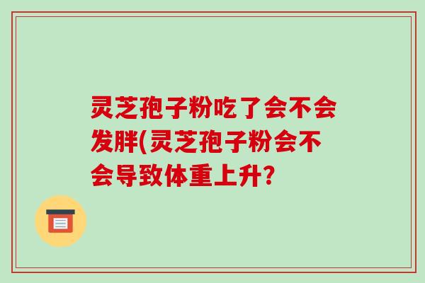 灵芝孢子粉吃了会不会发胖(灵芝孢子粉会不会导致体重上升?-第1张图片-破壁灵芝孢子粉研究指南 灵芝孢子粉吃了会不会发胖(灵芝孢子粉会不会导致体重上升?-第1张图片-破壁灵芝孢子粉研究指南