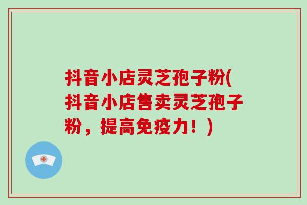 抖音小店灵芝孢子粉(抖音小店售卖灵芝孢子粉,提高免疫力!)-第1张图片-破壁灵芝孢子粉研究指南 抖音小店灵芝孢子粉(抖音小店售卖灵芝孢子粉,提高免疫力!)-第1张图片-破壁灵芝孢子粉研究指南