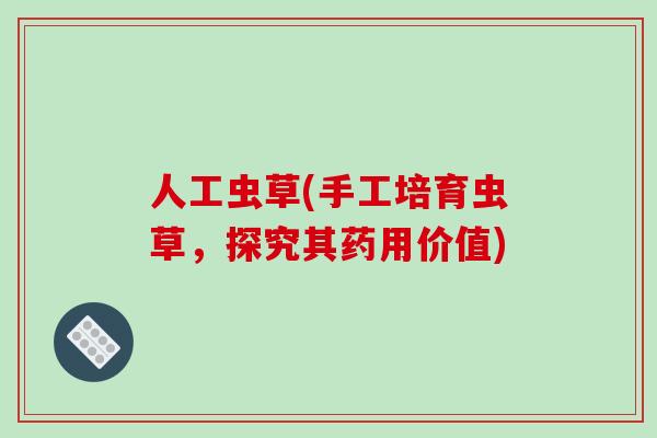 人工虫草(手工培育虫草,探究其药用价值)-第1张图片-破壁灵芝孢子粉研究指南 人工虫草(手工培育虫草,探究其药用价值)-第1张图片-破壁灵芝孢子粉研究指南