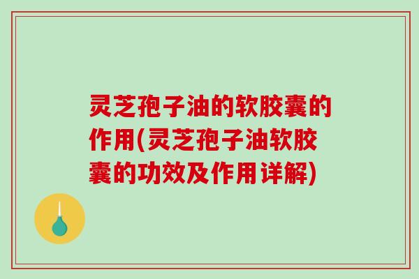 灵芝孢子油的软胶囊的作用(灵芝孢子油软胶囊的功效及作用详解)-第1张图片-破壁灵芝孢子粉研究指南 灵芝孢子油的软胶囊的作用(灵芝孢子油软胶囊的功效及作用详解)-第1张图片-破壁灵芝孢子粉研究指南