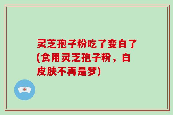 灵芝孢子粉吃了变白了(食用灵芝孢子粉,白皮肤不再是梦)-第1张图片-破壁灵芝孢子粉研究指南 灵芝孢子粉吃了变白了(食用灵芝孢子粉,白皮肤不再是梦)-第1张图片-破壁灵芝孢子粉研究指南