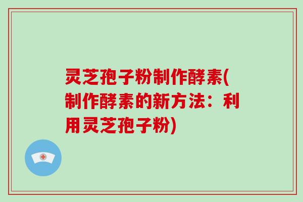 灵芝孢子粉制作酵素(制作酵素的新方法：利用灵芝孢子粉)-第1张图片-破壁灵芝孢子粉研究指南