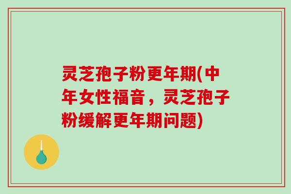 灵芝孢子粉更年期(中年女性福音,灵芝孢子粉缓解更年期问题)-第1张图片-破壁灵芝孢子粉研究指南 灵芝孢子粉更年期(中年女性福音,灵芝孢子粉缓解更年期问题)-第1张图片-破壁灵芝孢子粉研究指南