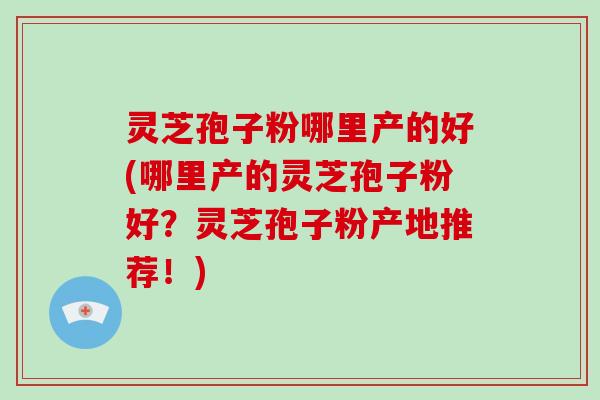 灵芝孢子粉哪里产的好(哪里产的灵芝孢子粉好？灵芝孢子粉产地推荐！)-第1张图片-破壁灵芝孢子粉研究指南