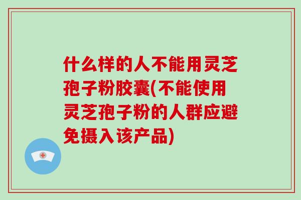 什么样的人不能用灵芝孢子粉胶囊(不能使用灵芝孢子粉的人群应避免摄入该产品)-第1张图片-破壁灵芝孢子粉研究指南