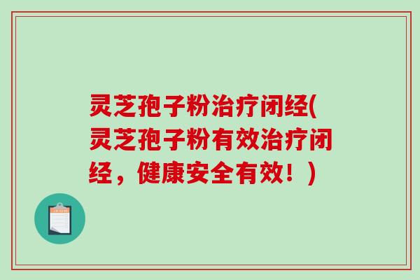 灵芝孢子粉治疗闭经(灵芝孢子粉有效治疗闭经，健康安全有效！)-第1张图片-破壁灵芝孢子粉研究指南