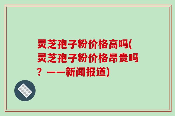 灵芝孢子粉价格高吗(灵芝孢子粉价格昂贵吗?——新闻报道)-第1张图片-破壁灵芝孢子粉研究指南 灵芝孢子粉价格高吗(灵芝孢子粉价格昂贵吗?——新闻报道)-第1张图片-破壁灵芝孢子粉研究指南