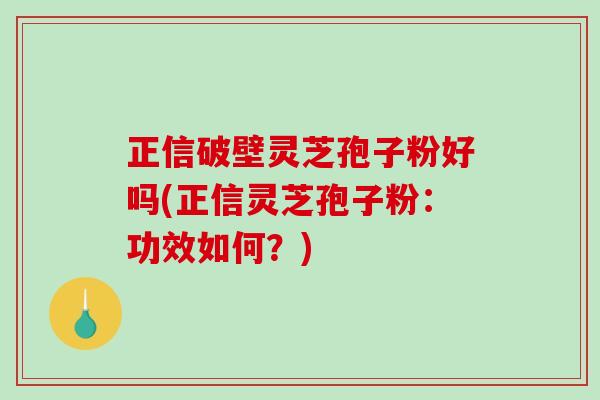 正信破壁灵芝孢子粉好吗(正信灵芝孢子粉:功效如何?)-第1张图片-破壁灵芝孢子粉研究指南 正信破壁灵芝孢子粉好吗(正信灵芝孢子粉:功效如何?)-第1张图片-破壁灵芝孢子粉研究指南