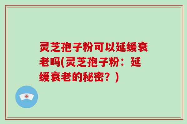 灵芝孢子粉可以延缓衰老吗(灵芝孢子粉:延缓衰老的秘密?)-第1张图片-破壁灵芝孢子粉研究指南 灵芝孢子粉可以延缓衰老吗(灵芝孢子粉:延缓衰老的秘密?)-第1张图片-破壁灵芝孢子粉研究指南