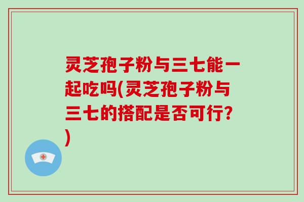 灵芝孢子粉与三七能一起吃吗(灵芝孢子粉与三七的搭配是否可行？)-第1张图片-破壁灵芝孢子粉研究指南