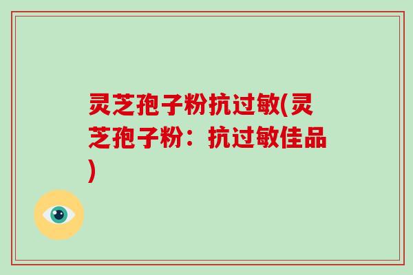 灵芝孢子粉抗过敏(灵芝孢子粉:抗过敏佳品)-第1张图片-破壁灵芝孢子粉研究指南 灵芝孢子粉抗过敏(灵芝孢子粉:抗过敏佳品)-第1张图片-破壁灵芝孢子粉研究指南