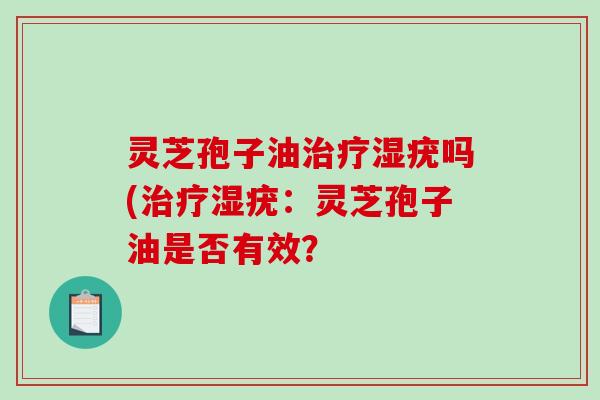 灵芝孢子油治疗湿疣吗(治疗湿疣:灵芝孢子油是否有效?-第1张图片-破壁灵芝孢子粉研究指南 灵芝孢子油治疗湿疣吗(治疗湿疣:灵芝孢子油是否有效?-第1张图片-破壁灵芝孢子粉研究指南