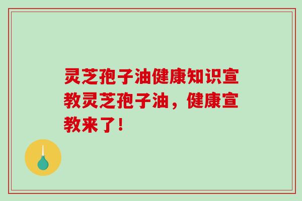 灵芝孢子油健康知识宣教灵芝孢子油,健康宣教来了!-第1张图片-破壁灵芝孢子粉研究指南 灵芝孢子油健康知识宣教灵芝孢子油,健康宣教来了!-第1张图片-破壁灵芝孢子粉研究指南