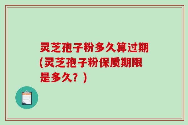 灵芝孢子粉多久算过期(灵芝孢子粉保质期限是多久?)-第1张图片-破壁灵芝孢子粉研究指南 灵芝孢子粉多久算过期(灵芝孢子粉保质期限是多久?)-第1张图片-破壁灵芝孢子粉研究指南