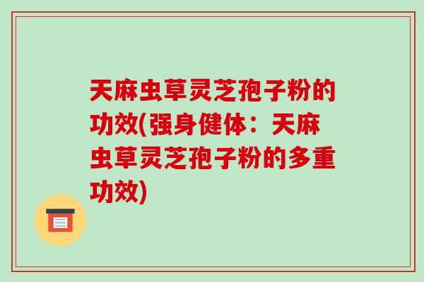 天麻虫草灵芝孢子粉的功效(强身健体:天麻虫草灵芝孢子粉的多重功效)-第1张图片-破壁灵芝孢子粉研究指南 天麻虫草灵芝孢子粉的功效(强身健体:天麻虫草灵芝孢子粉的多重功效)-第1张图片-破壁灵芝孢子粉研究指南