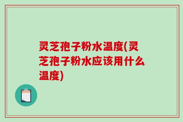 灵芝孢子粉水温度(灵芝孢子粉水应该用什么温度)-第1张图片-破壁灵芝孢子粉研究指南 灵芝孢子粉水温度(灵芝孢子粉水应该用什么温度)-第1张图片-破壁灵芝孢子粉研究指南