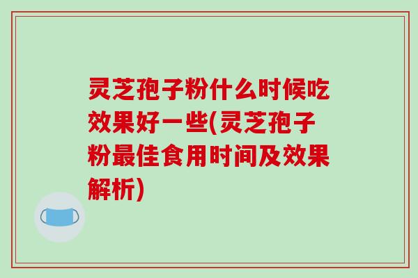灵芝孢子粉什么时候吃效果好一些(灵芝孢子粉最佳食用时间及效果解析)-第1张图片-破壁灵芝孢子粉研究指南 灵芝孢子粉什么时候吃效果好一些(灵芝孢子粉最佳食用时间及效果解析)-第1张图片-破壁灵芝孢子粉研究指南
