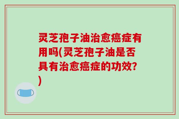 灵芝孢子油治愈癌症有用吗(灵芝孢子油是否具有治愈癌症的功效?)-第1张图片-破壁灵芝孢子粉研究指南 灵芝孢子油治愈癌症有用吗(灵芝孢子油是否具有治愈癌症的功效?)-第1张图片-破壁灵芝孢子粉研究指南