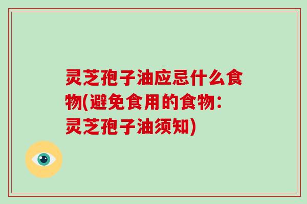 灵芝孢子油应忌什么食物(避免食用的食物:灵芝孢子油须知)-第1张图片-破壁灵芝孢子粉研究指南 灵芝孢子油应忌什么食物(避免食用的食物:灵芝孢子油须知)-第1张图片-破壁灵芝孢子粉研究指南