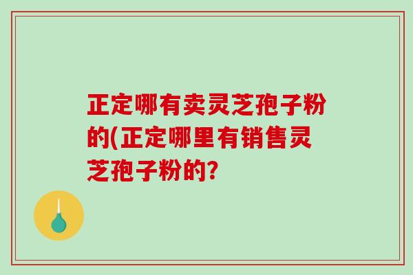 正定哪有卖灵芝孢子粉的(正定哪里有销售灵芝孢子粉的?-第1张图片-破壁灵芝孢子粉研究指南 正定哪有卖灵芝孢子粉的(正定哪里有销售灵芝孢子粉的?-第1张图片-破壁灵芝孢子粉研究指南
