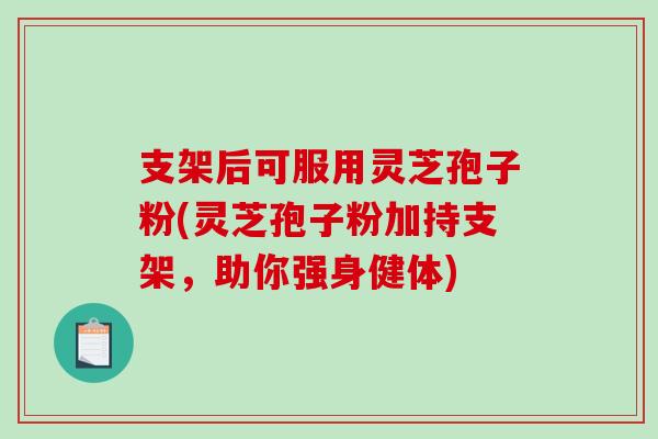 支架后可服用灵芝孢子粉(灵芝孢子粉加持支架,助你强身健体)-第1张图片-破壁灵芝孢子粉研究指南 支架后可服用灵芝孢子粉(灵芝孢子粉加持支架,助你强身健体)-第1张图片-破壁灵芝孢子粉研究指南