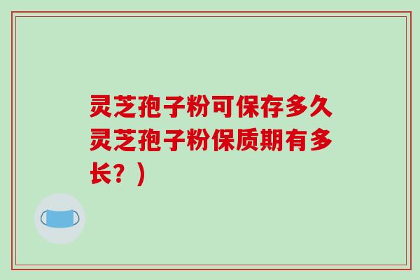 灵芝孢子粉可保存多久灵芝孢子粉保质期有多长?)-第1张图片-破壁灵芝孢子粉研究指南 灵芝孢子粉可保存多久灵芝孢子粉保质期有多长?)-第1张图片-破壁灵芝孢子粉研究指南