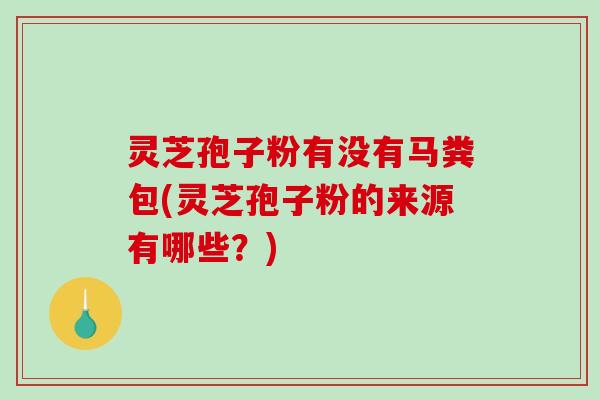 灵芝孢子粉有没有马粪包(灵芝孢子粉的来源有哪些？)-第1张图片-破壁灵芝孢子粉研究指南