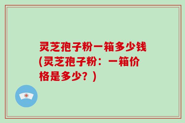 灵芝孢子粉一箱多少钱(灵芝孢子粉:一箱价格是多少?)-第1张图片-破壁灵芝孢子粉研究指南 灵芝孢子粉一箱多少钱(灵芝孢子粉:一箱价格是多少?)-第1张图片-破壁灵芝孢子粉研究指南