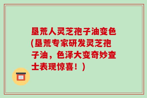 垦荒人灵芝孢子油变色(垦荒专家研发灵芝孢子油，色泽大变奇妙查士表现惊喜！)-第1张图片-破壁灵芝孢子粉研究指南
