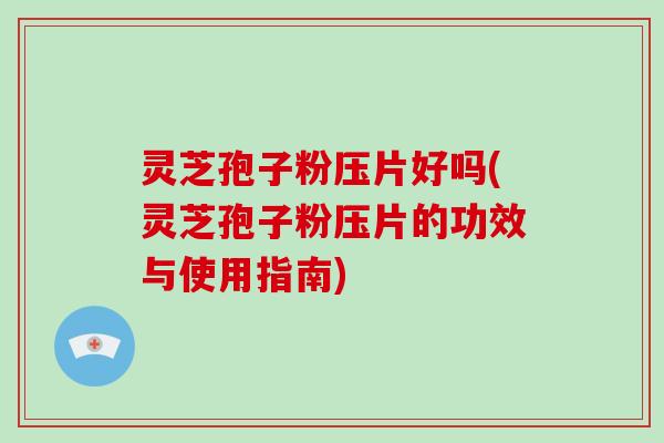 灵芝孢子粉压片好吗(灵芝孢子粉压片的功效与使用指南)-第1张图片-破壁灵芝孢子粉研究指南 灵芝孢子粉压片好吗(灵芝孢子粉压片的功效与使用指南)-第1张图片-破壁灵芝孢子粉研究指南