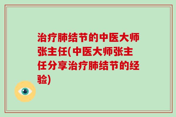 治疗肺结节的中医大师张主任(中医大师张主任分享治疗肺结节的经验)-第1张图片-破壁灵芝孢子粉研究指南 治疗肺结节的中医大师张主任(中医大师张主任分享治疗肺结节的经验)-第1张图片-破壁灵芝孢子粉研究指南