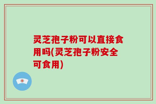 灵芝孢子粉可以直接食用吗(灵芝孢子粉安全可食用)-第1张图片-破壁灵芝孢子粉研究指南