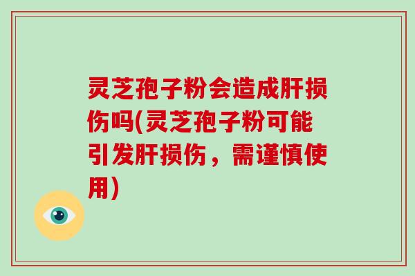 灵芝孢子粉会造成肝损伤吗(灵芝孢子粉可能引发肝损伤,需谨慎使用)-第1张图片-破壁灵芝孢子粉研究指南 灵芝孢子粉会造成肝损伤吗(灵芝孢子粉可能引发肝损伤,需谨慎使用)-第1张图片-破壁灵芝孢子粉研究指南
